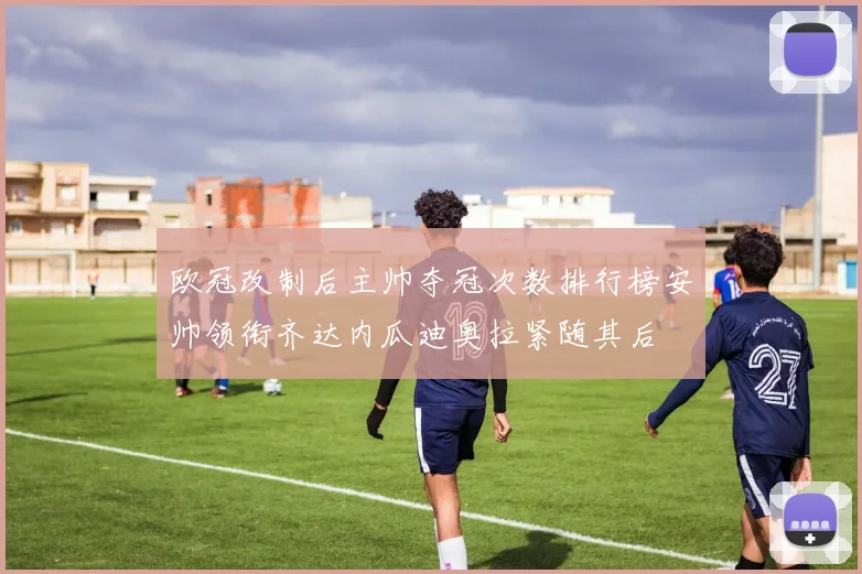 欧冠改制后主帅夺冠次数排行榜安帅领衔齐达内瓜迪奥拉紧随其后