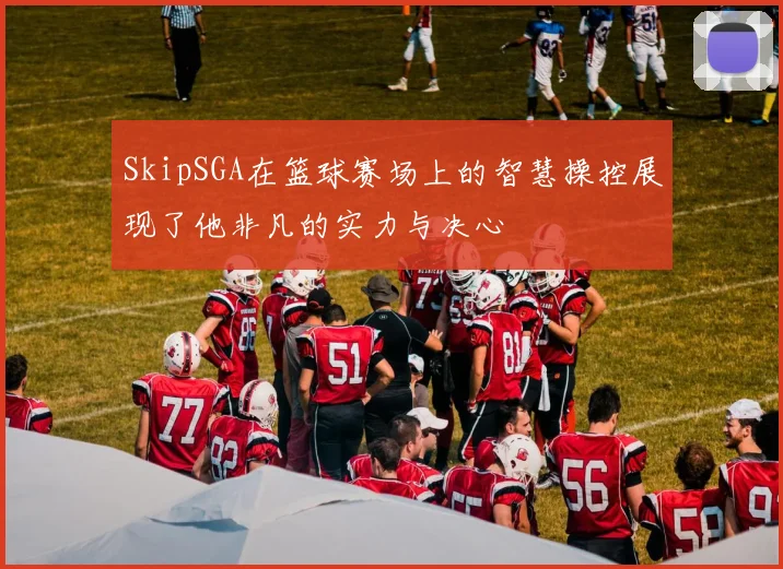 SkipSGA在篮球赛场上的智慧操控展现了他非凡的实力与决心