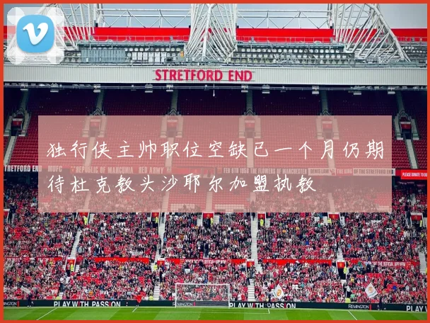 独行侠主帅职位空缺已一个月仍期待杜克教头沙耶尔加盟执教