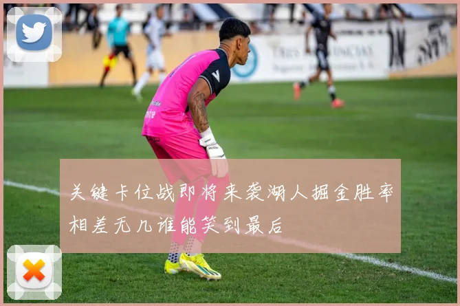 关键卡位战即将来袭湖人掘金胜率相差无几谁能笑到最后