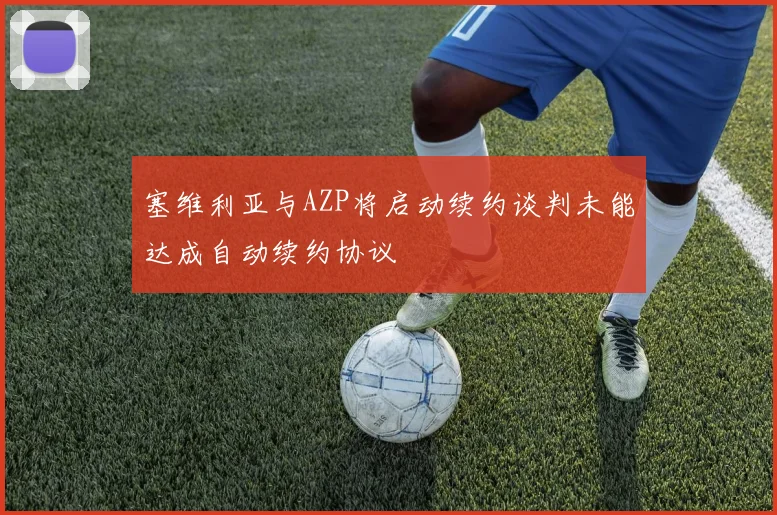塞维利亚与AZP将启动续约谈判未能达成自动续约协议
