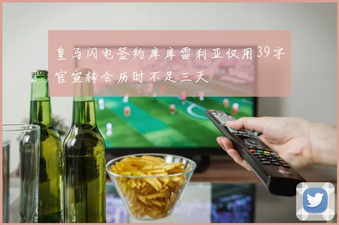 皇马闪电签约库库雷利亚仅用39字官宣转会历时不足三天
