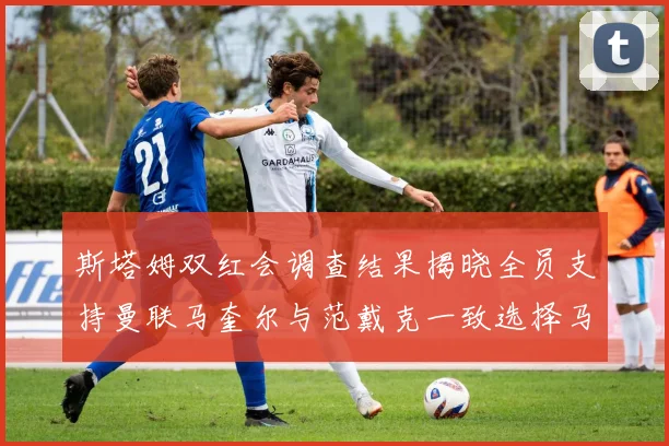 斯塔姆双红会调查结果揭晓全员支持曼联马奎尔与范戴克一致选择马奎尔