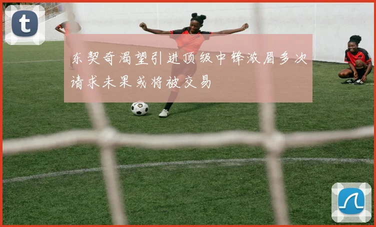 东契奇渴望引进顶级中锋浓眉多次请求未果或将被交易