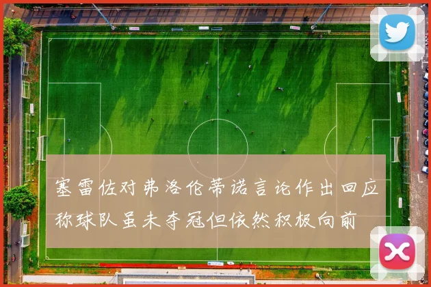 塞雷佐对弗洛伦蒂诺言论作出回应称球队虽未夺冠但依然积极向前