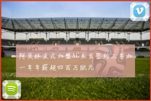 阿莫林正式加盟AC米兰签约三年加一年年薪超四百万欧元