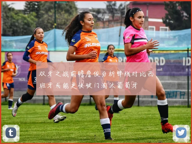 双牙之战前瞻詹俊分析锋线对比西班牙或能更快破门淘汰葡萄牙