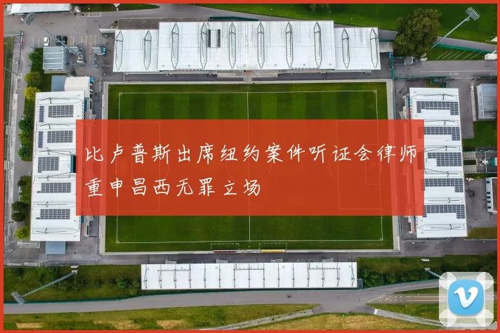 比卢普斯出席纽约案件听证会律师重申昌西无罪立场