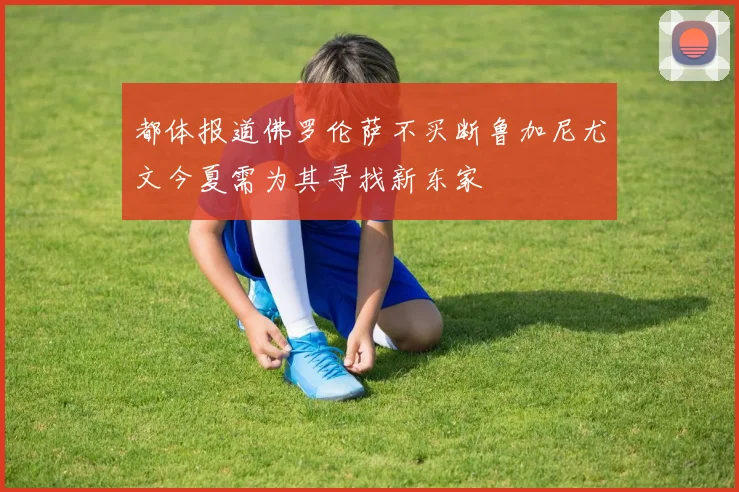都体报道佛罗伦萨不买断鲁加尼尤文今夏需为其寻找新东家