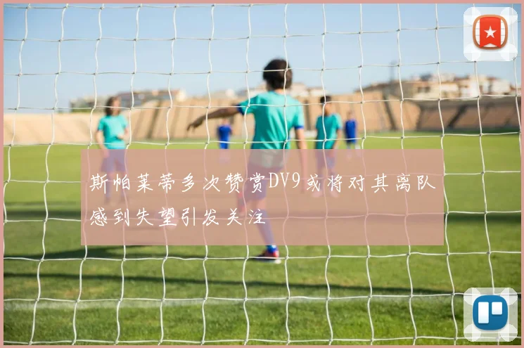 斯帕莱蒂多次赞赏DV9或将对其离队感到失望引发关注