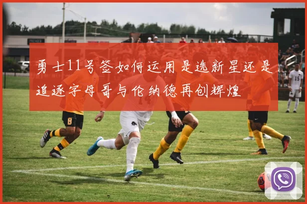 勇士11号签如何运用是选新星还是追逐字母哥与伦纳德再创辉煌