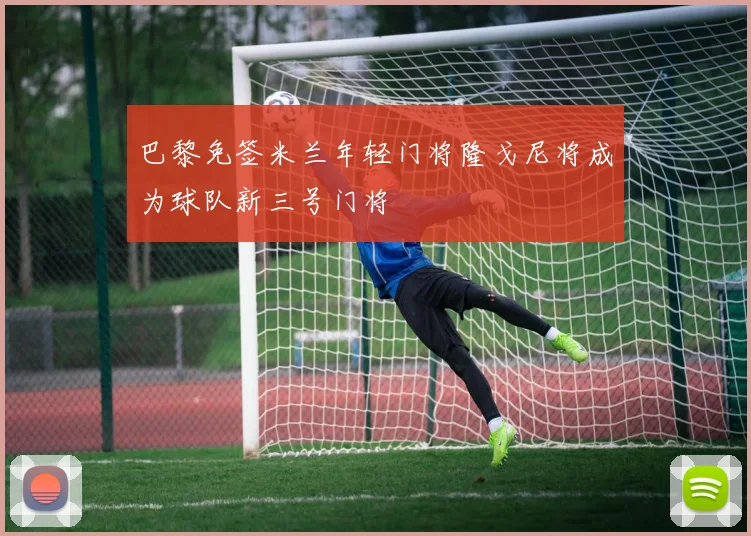 巴黎免签米兰年轻门将隆戈尼将成为球队新三号门将