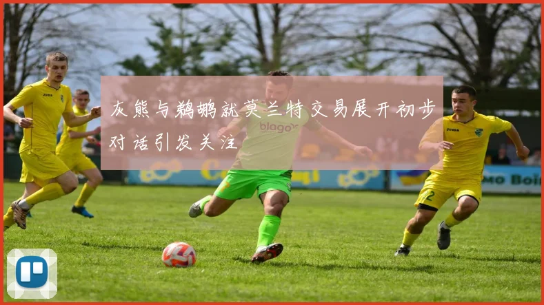 灰熊与鹈鹕就莫兰特交易展开初步对话引发关注