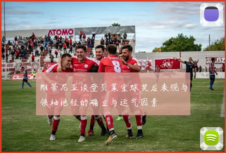 维蒂尼亚谈登贝莱金球奖后表现与领袖地位的确立与运气因素