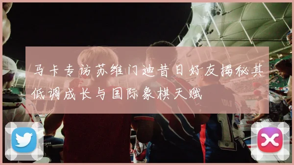 马卡专访苏维门迪昔日好友揭秘其低调成长与国际象棋天赋