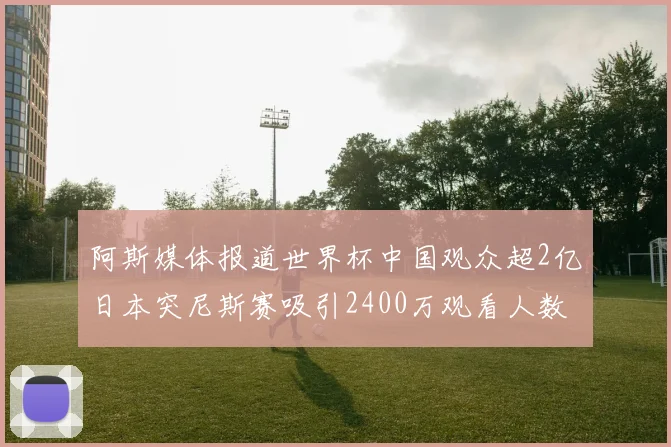 阿斯媒体报道世界杯中国观众超2亿日本突尼斯赛吸引2400万观看人数