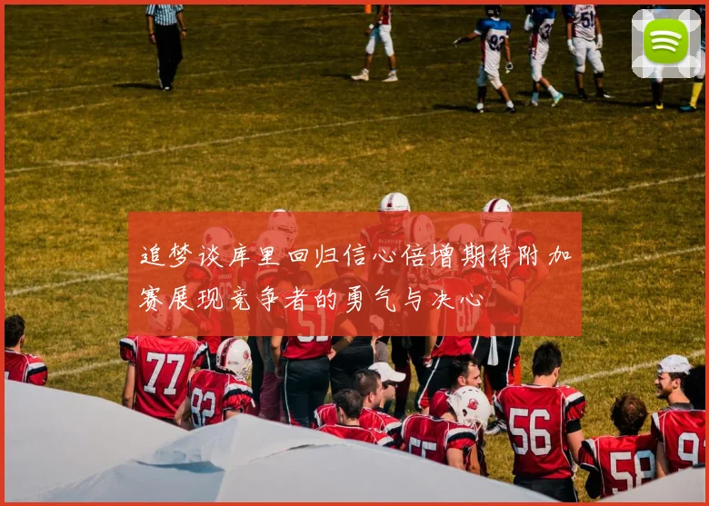 追梦谈库里回归信心倍增期待附加赛展现竞争者的勇气与决心