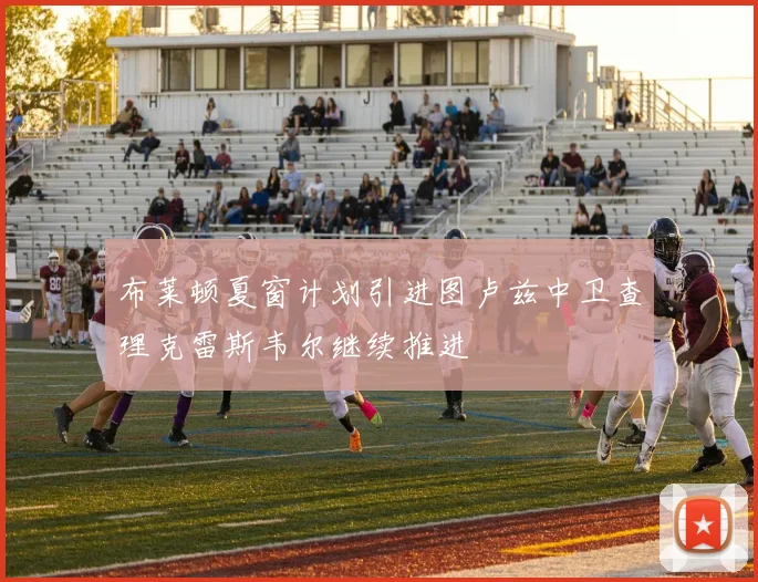 布莱顿夏窗计划引进图卢兹中卫查理克雷斯韦尔继续推进