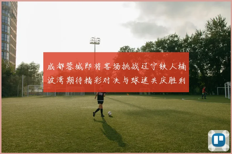 成都蓉城即将客场挑战辽宁铁人楠波湾期待精彩对决与球迷共庆胜利
