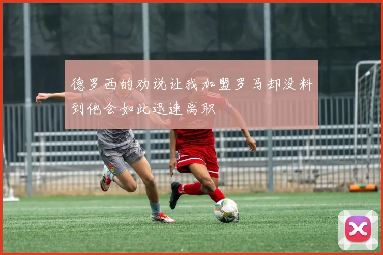 德罗西的劝说让我加盟罗马却没料到他会如此迅速离职