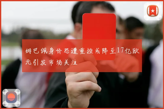姆巴佩身价恐遭重挫或降至17亿欧元引发市场关注