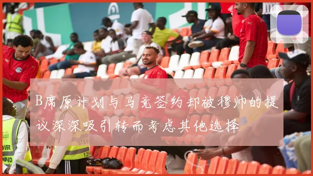 B席原计划与马竞签约却被穆帅的提议深深吸引转而考虑其他选择