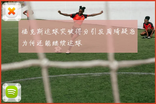 福克斯运球突破得分引发周琦疑惑为何还能继续运球
