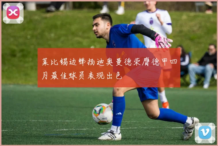 莱比锡边锋扬迪奥曼德荣膺德甲四月最佳球员表现出色