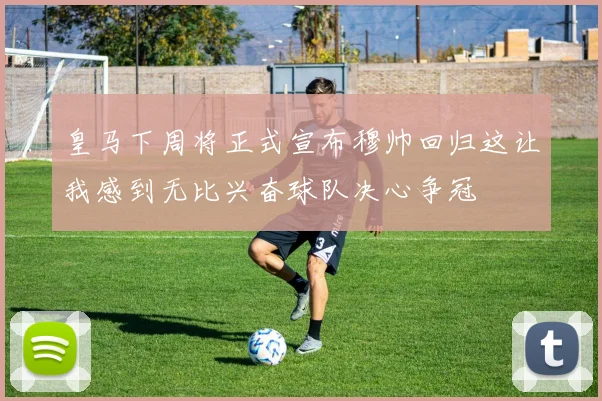 皇马下周将正式宣布穆帅回归这让我感到无比兴奋球队决心争冠