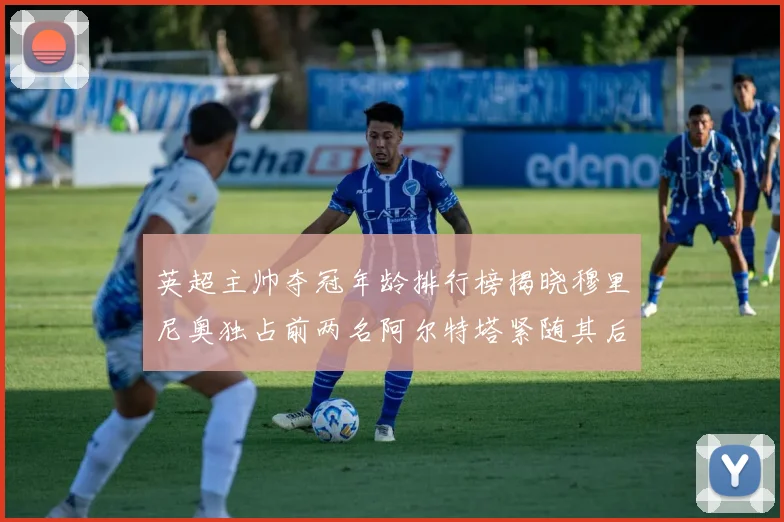 英超主帅夺冠年龄排行榜揭晓穆里尼奥独占前两名阿尔特塔紧随其后