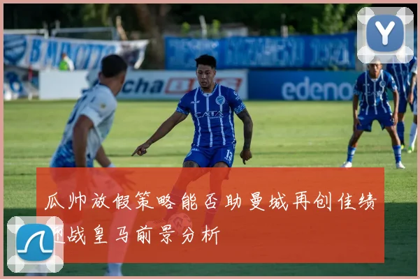 瓜帅放假策略能否助曼城再创佳绩迎战皇马前景分析