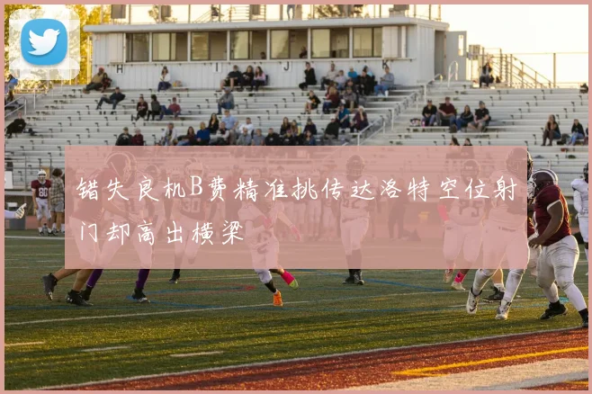 错失良机B费精准挑传达洛特空位射门却高出横梁