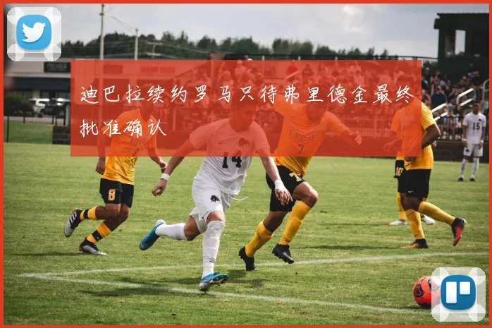 迪巴拉续约罗马只待弗里德金最终批准确认