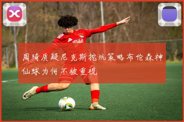 周琦质疑尼克斯挖坑策略布伦森神仙球为何不被重视